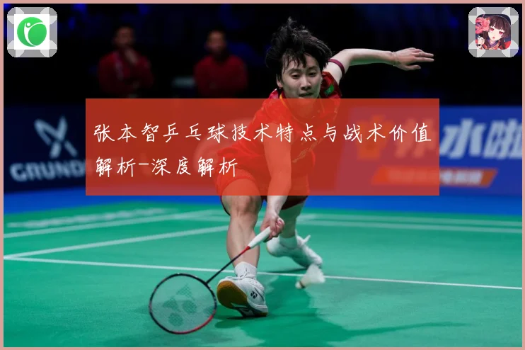 张本智乒乓球技术特点与战术价值解析-深度解析