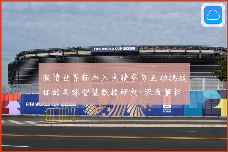 激情世界杯加入竞猜参与互动挑战你的足球智慧数据研判-深度解析