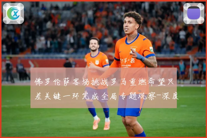 佛罗伦萨客场挑战罗马重燃希望只差关键一环完成全局专题观察-深度解析