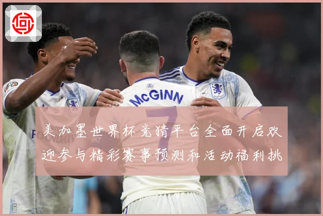 美加墨世界杯竞猜平台全面开启欢迎参与精彩赛事预测和活动福利挑数据研判-深度解析
