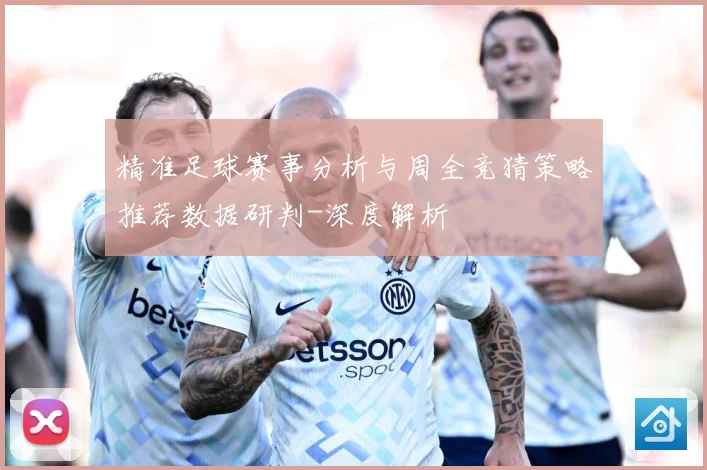 精准足球赛事分析与周全竞猜策略推荐数据研判-深度解析