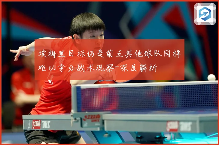 埃梅里目标仍是前五其他球队同样难以拿分战术观察-深度解析