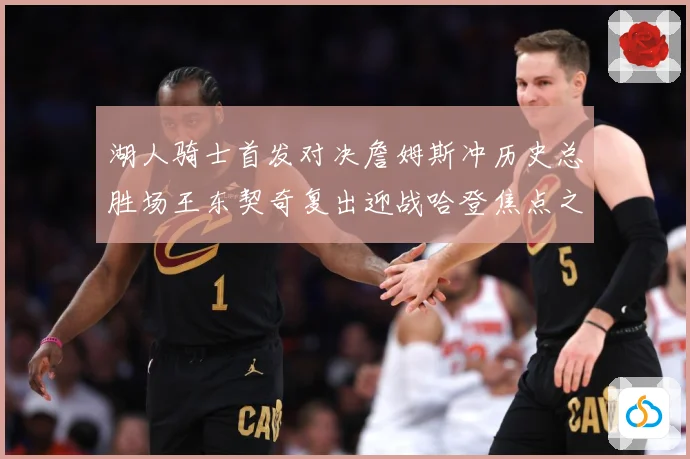 湖人骑士首发对决詹姆斯冲历史总胜场王东契奇复出迎战哈登焦点之赛场复盘-深度解析