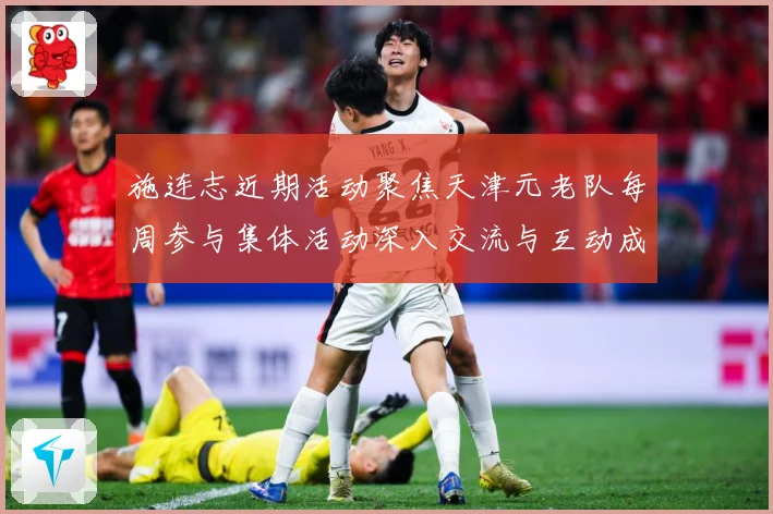 施连志近期活动聚焦天津元老队每周参与集体活动深入交流与互动成长观察-深度解析