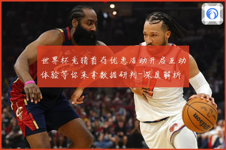 世界杯竞猜首存优惠活动开启互动体验等你来拿数据研判-深度解析
