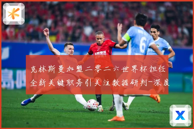 克林斯曼加盟二零二六世界杯担任全新关键职务引关注数据研判-深度解析