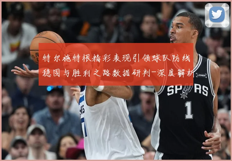 特尔施特根精彩表现引领球队防线稳固与胜利之路数据研判-深度解析