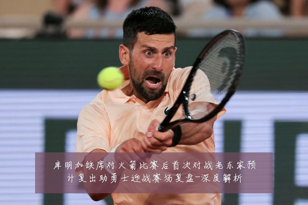 库明加缺席对火箭比赛后首次对战老东家预计复出助勇士迎战赛场复盘-深度解析