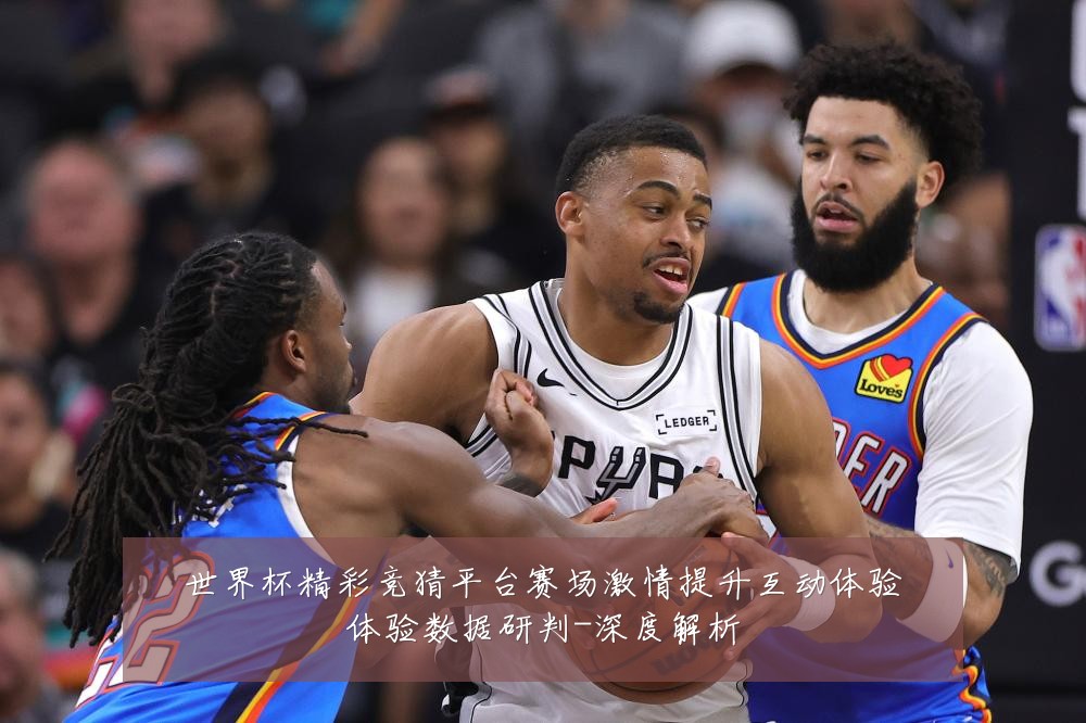 世界杯精彩竞猜平台赛场激情提升互动体验体验数据研判-深度解析