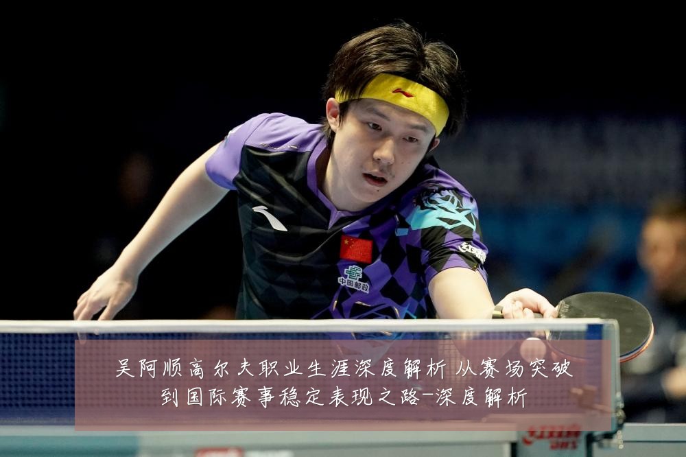 吴阿顺高尔夫职业生涯深度解析 从赛场突破到国际赛事稳定表现之路-深度解析