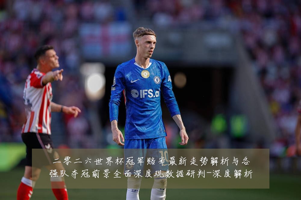 二零二六世界杯冠军赔率最新走势解析与各强队夺冠前景全面深度观数据研判-深度解析