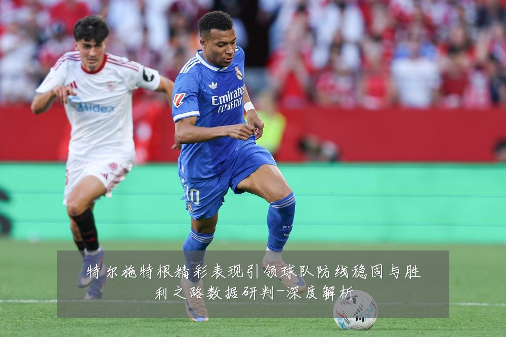 特尔施特根精彩表现引领球队防线稳固与胜利之路数据研判-深度解析