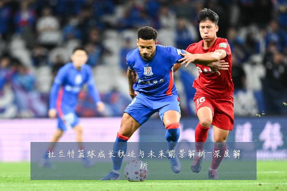 杜兰特篮球成长轨迹与未来前景解析-深度解析