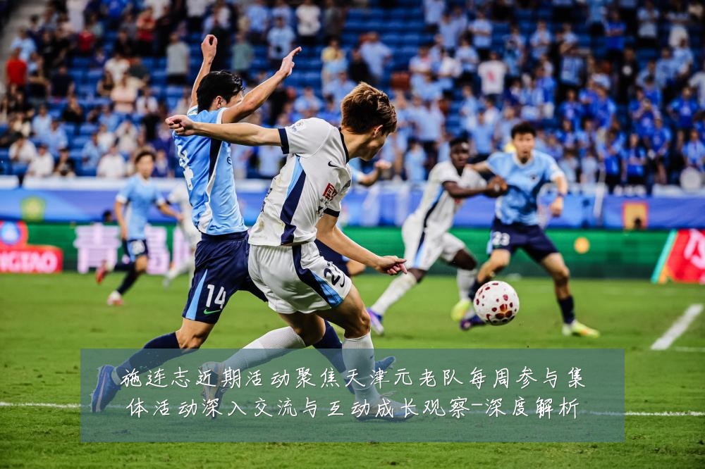 施连志近期活动聚焦天津元老队每周参与集体活动深入交流与互动成长观察-深度解析