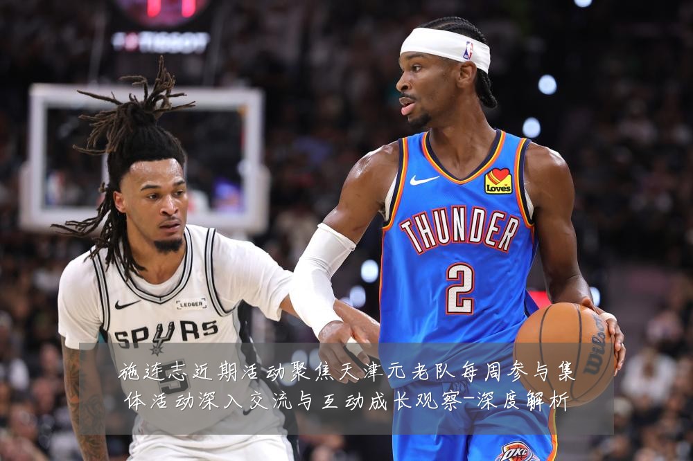 施连志近期活动聚焦天津元老队每周参与集体活动深入交流与互动成长观察-深度解析