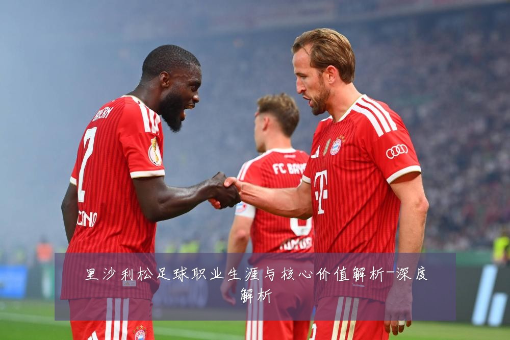 里沙利松足球职业生涯与核心价值解析-深度解析