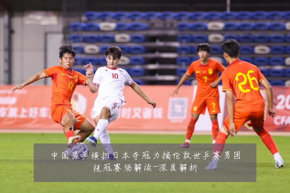 中国男乒横扫日本夺冠力摘伦敦世乒赛男团桂冠赛场解读-深度解析